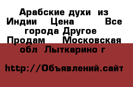 Арабские духи (из Индии) › Цена ­ 250 - Все города Другое » Продам   . Московская обл.,Лыткарино г.